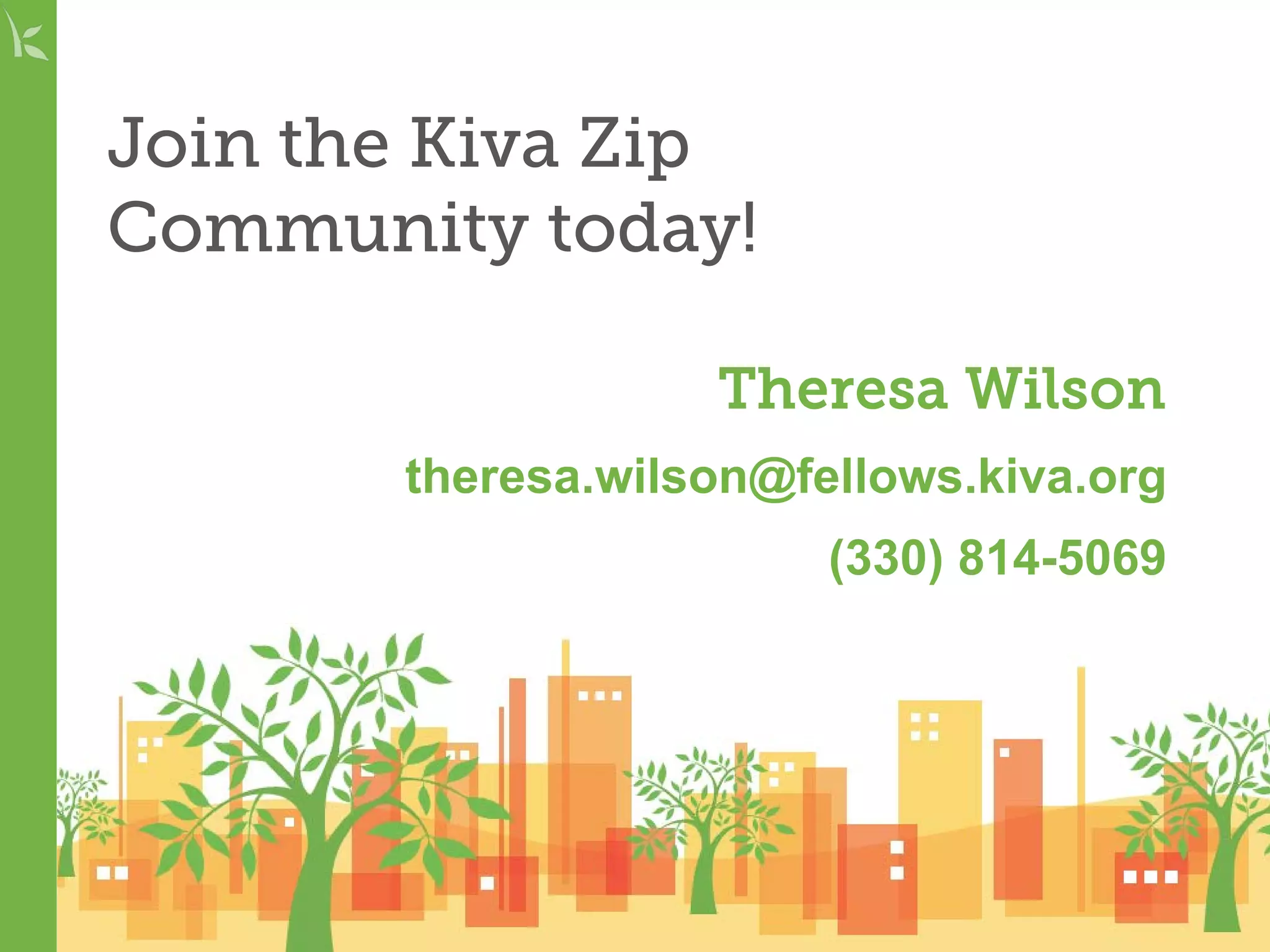 Theresa Wilson
theresa.wilson@fellows.kiva.org
(330) 814-5069
Join the Kiva Zip
Community today!
 