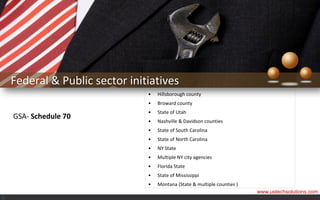 Federal & Public sector initiatives
                                •   Hillsborough county
                                •   Broward county
                                •   State of Utah
    GSA- Schedule 70
                                •   Nashville & Davidson counties
                                •   State of South Carolina
                                •   State of North Carolina
                                •   NY State
                                •   Multiple NY city agencies
                                •   Florida State
                                •   State of Mississippi
                                •   Montana (State & multiple counties )
                                                                           www.ustechsolutions.com
<
 