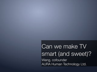 Can we make TV
smart (and sweet)?
Wang, cofounder
AURA Human Technology Ltd.
 