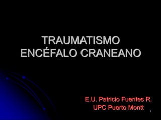 FDLF 1
TRAUMATISMO
ENCÉFALO CRANEANO
E.U. Patricio Fuentes R.
UPC Puerto Montt
 