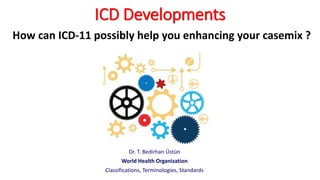 ICD Developments
How can ICD-11 possibly help you enhancing your casemix ?
Dr. T. Bedirhan Üstün
World Health Organization
Classifications, Terminologies, Standards
 