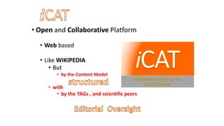 • Open and Collaborative Platform
• Web based
• Like WIKIPEDIA
• But
• by the Content Model
• with
• by the TAGs , and scientific peers
 