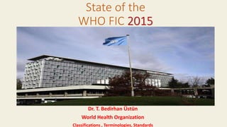 Dr. T. Bedirhan Üstün
World Health Organization
Classifications , Terminologies, Standards
State of the
WHO FIC 2015
 