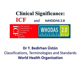 Clinical Significance: 
ICF and WHODAS 2.0 
Dr T. Bedirhan Üstün 
Classifications, Terminologies and Standards 
World Health Organization 
 