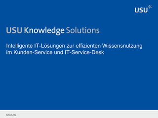 USU AG
Intelligente IT-Lösungen zur effizienten Wissensnutzung
im Kunden-Service und IT-Service-Desk
 