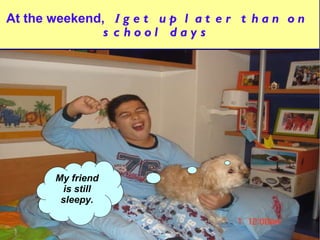 At the weekend,  I  get up later than on school days My friend is still sleepy. 