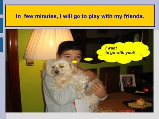 In  few minutes, I will go to play with my friends. I want  to go with you!! 