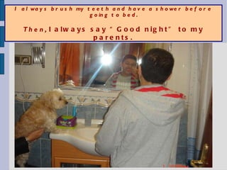 I always brush my teeth and have a shower before going to bed. Then,  I always say “Good night” to my parents. 