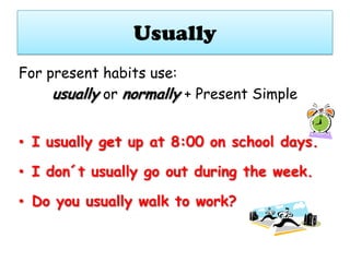 Usually
For present habits use:
usually or normally + Present Simple
• I usually get up at 8:00 on school days.

• I don´t usually go out during the week.
• Do you usually walk to work?

 
