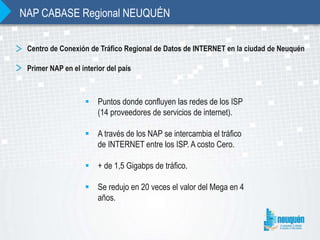 Centro de Conexión de Tráfico Regional de Datos de INTERNET en la ciudad de Neuquén
Primer NAP en el interior del país
 P...