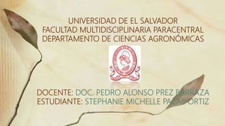 UNIVERSIDAD DE EL SALVADOR
FACULTAD MULTIDISCIPLINARIA PARACENTRAL
DEPARTAMENTO DE CIENCIAS AGRONÓMICAS
DOCENTE: DOC. PEDRO ALONSO PREZ BARRAZA
ESTUDIANTE: STEPHANIE MICHELLE PACAS ORTIZ
Subtítulo
 