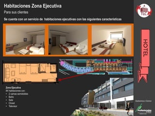 Habitaciones Zona Ejecutiva
Para sus clientes
Se cuenta con un servicio de habitaciones ejecutivas con las siguientes características
Zona Ejecutiva
84 habitaciones con:
• 2 camas semidobles
• Baño
• Sala
• Closet
• Televisor
Sabemos Cómo
 