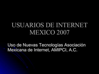 USUARIOS DE INTERNET MEXICO 2007 Uso de Nuevas Tecnologías Asociación Mexicana de Internet, AMIPCI, A.C. 