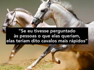 “Se eu tivesse perguntado  
às pessoas o que elas queriam,  
elas teriam dito cavalos mais rápidos”
 