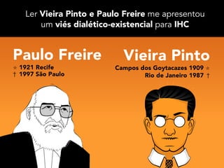 Vieira Pinto
Campos dos Goytacazes 1909 ⭒
Rio de Janeiro 1987 † 
Paulo Freire
⭒ 1921 Recife
† 1997 São Paulo
Ler Vieira Pinto e Paulo Freire me apresentou  
um viés dialético-existencial para IHC
 