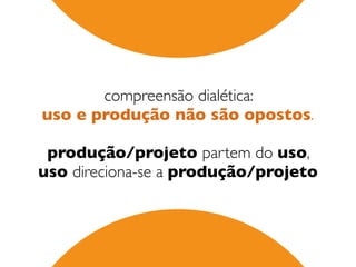 compreensão dialética:  
uso e produção não são opostos.
 
produção/projeto partem do uso,  
uso direciona-se a produção/projeto
 