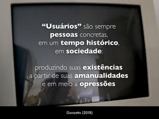 “Usuários” são sempre  
pessoas concretas,  
em um tempo histórico,  
em sociedade:  
produzindo suas existências 
a partir de suas amanualidades 
e em meio a opressões
Gonzatto (2018)
 