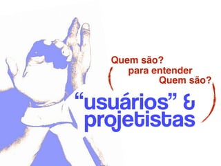 Quem são?
Quem são?
“usuários” &
projetistas
para entender
 