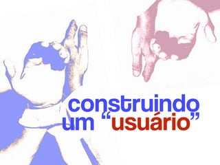 construindo 
um “usuário”
 