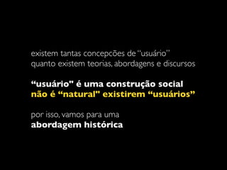 existem tantas concepcões de “usuário”  
quanto existem teorias, abordagens e discursos
“usuário" é uma construção social
não é “natural" existirem “usuários”
por isso, vamos para uma 
abordagem histórica
 