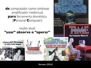 de computador como simbiose 
ampliﬁcador intelectual  
para ferramenta doméstica 
(Personal Computer)
noção atual:
"usar" absorve o "operar"
Kerssens (2016)
 