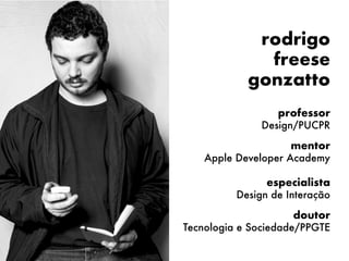 rodrigo  
freese  
gonzatto
professor  
Design/PUCPR
mentor 
Apple Developer Academy 
 
especialista 
Design de Interação
doutor  
Tecnologia e Sociedade/PPGTE
 