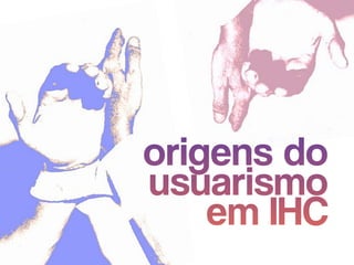 origens do  
usuarismo
em IHC
 