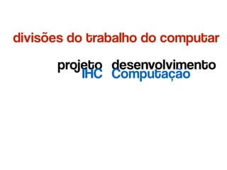 divisões do trabalho do computar
projeto desenvolvimento
IHC Computação
 