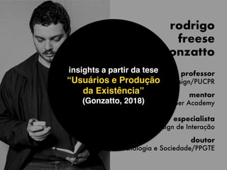 rodrigo  
freese  
gonzatto
professor  
Design/PUCPR
mentor 
Apple Developer Academy 
 
especialista 
Design de Interação
doutor  
Tecnologia e Sociedade/PPGTE
insights a partir da tese 
“Usuários e Produção 
da Existência”
(Gonzatto, 2018)
 