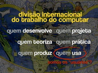 divisão internacional 
do trabalho do computar
quem desenvolve
quem teoriza
quem produz
quem projeta
quem prática
quem usa
somos os “usuários”?
 
