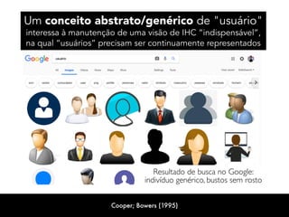 Um conceito abstrato/genérico de "usuário" 
interessa à manutenção de uma visão de IHC “indispensável”,
na qual “usuários” precisam ser continuamente representados
Resultado de busca no Google: 
indivíduo genérico, bustos sem rosto
Cooper; Bowers (1995)
 