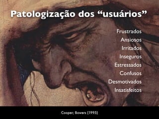 Frustrados
Ansiosos
Irritados
Inseguros
Estressados
Confusos
Desmotivados
Insatisfeitos
Patologização dos “usuários”
Cooper; Bowers (1995)
 