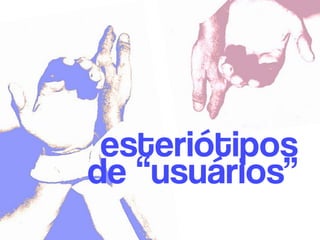 esteriótipos 
de “usuários”
 