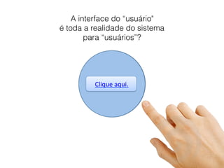 Clique'aqui.'
'
Clique'aqui.'
'
A interface do “usuário" 
é toda a realidade do sistema 
para “usuários”?
 