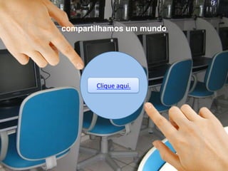 Clique'aqui.'
'
compartilhamos um mundo
 