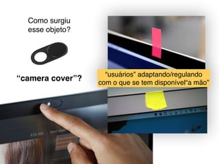 Como surgiu  
esse objeto?
“camera cover”?
“usuários” adaptando/regulando  
com o que se tem disponível“a mão”
 