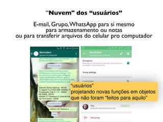 “Nuvem" dos “usuários” 
 
E-mail, Grupo,WhatsApp para si mesmo  
para armazenamento ou notas 
ou para transferir arquivos do celular pro computador
“usuários”
projetando novas funções em objetos  
que não foram “feitos para aquilo”
 