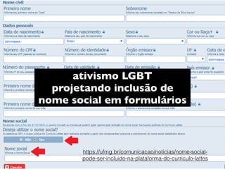 ativismo LGBT
projetando inclusão de
nome social em formulários
https://ufmg.br/comunicacao/noticias/nome-social-
pode-ser-incluido-na-plataforma-do-curriculo-lattes
 