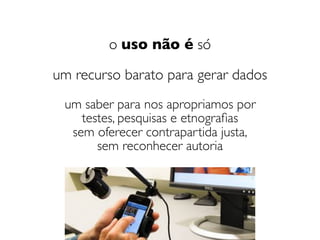 o uso não é só
um recurso barato para gerar dados
um saber para nos apropriamos por 
testes, pesquisas e etnograﬁas 
sem oferecer contrapartida justa,
sem reconhecer autoria
 