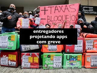entregadores
projetando apps 
com greve
https://www.uol.com.br/tilt/noticias/redacao/2020/07/01/greve-dos-
entregadores-ocorre-em-diversas-capitais-do- brasil-conﬁra.htm
 