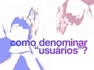 como denominar 
“usuários”?
 