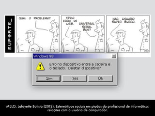 MELO, Lafayette Batista (2012). Estereótipos sociais em piadas do proﬁssional de informática:
relações com o usuário de computador.
 
