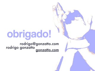  
rodrigo@gonzatto.com
rodrigo gonzatto
gonzatto.com
obrigado!
 