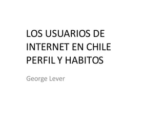 LOS USUARIOS DE INTERNET EN CHILE PERFIL Y HABITOS George Lever 