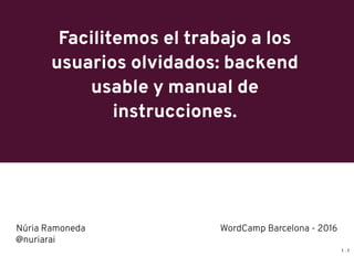 Facilitemos el trabajo a los
usuarios olvidados: backend
usable y manual de
instrucciones.
Núria Ramoneda WordCamp Barcelona - 2016
@nuriarai
1 . 1
 