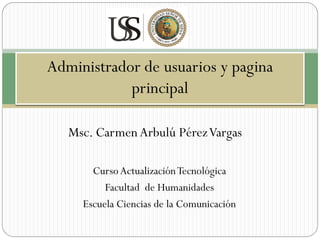 Administrador de usuarios y pagina
            principal

   Msc. Carmen Arbulú Pérez Vargas

       Curso Actualización Tecnológica
          Facultad de Humanidades
     Escuela Ciencias de la Comunicación
 