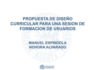 PROPUESTA DE DISEÑO
CURRICULAR PARA UNA SESION DE
   FORMACION DE USUARIOS


       MANUEL ESPINDOLA
       NOHORA ALVARADO
 