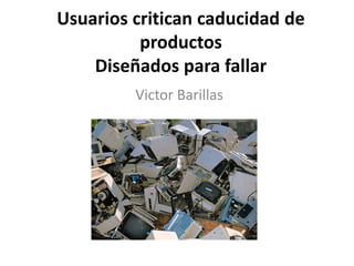 Usuarios critican caducidad de
productos
Diseñados para fallar
Victor Barillas
 
