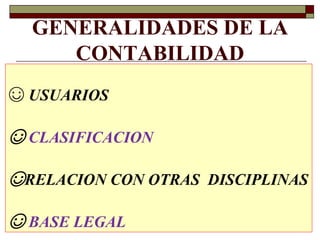 GENERALIDADES DE LA
CONTABILIDAD
☺ USUARIOS

☺ CLASIFICACION
☺RELACION CON OTRAS DISCIPLINAS
☺ BASE LEGAL

 