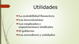 Utilidades 
La contabilidad financiera 
Los inversionistas 
Los empleados y 
organizaciones sindicales 
El gobierno 
Los acreedores y entidades 
 